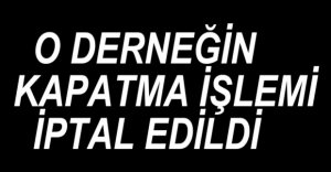 O DERNEĞİN KAPATMA İŞLEMİ İPTAL EDİLDİ