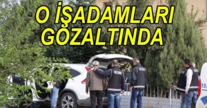 O İŞADAMLARI GÖZALTINA ALINDI