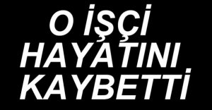 O İŞÇİ HAYATINI KAYBETTİ...