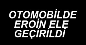OTOMOBİLDE EROİN ELE GEÇİRİLDİ