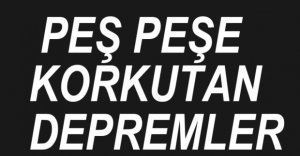 PEŞ PEŞE DEPREMLER...