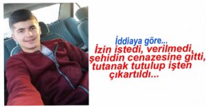 ŞEHİT CENAZESİNE KATILDI, İŞTEN ATILDI İDDİASI