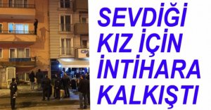 SEVDİĞİ KIZI İÇİN İNTİHARA KALKIŞTI