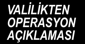 VALİLİKTEN OPERASYON AÇIKLAMASI....