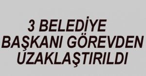 3 BELEDİYE BAŞKANI GÖREVDEN ALINDI