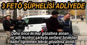 3 FETÖ ŞÜPHELİSİ ADLİYEYE SEVK EDİLDİ