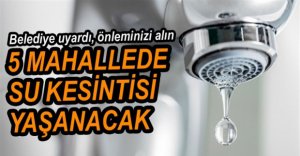 5 MAHALLEDE SU KESİNTİLERİ YAŞANACAK