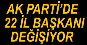 AK PARTİ'DE 22 İL BAŞKANI DEĞİŞİYOR