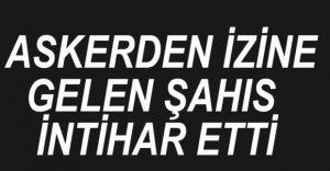 ASKERDEN İZİNE GELEN ŞAHIS İNTİHAR ETTİ