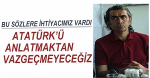 "ATATÜRK'Ü ANLATMAKTAN VAZGEÇMEYECEĞİZ"