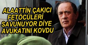ÇAKICI FETÖ'CÜLERİ SAVUNUYOR DİYE AVUKATINI KOVDU