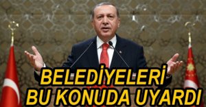 ERDOĞAN'DAN BELEDİYELERE UYARI