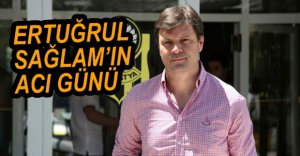ERTUĞRUL SAĞLAM'IN ACI GÜNÜ