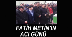 FATİH METİN'İN ACI GÜNÜ...