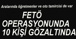 FETÖ OPERASYONUNDA 10 KİŞİ GÖZALTINA ALINDI