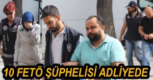 FETÖ ŞÜPHELİSİ 10 KİŞİ ADLİYEYE SEVK EDİLDİ