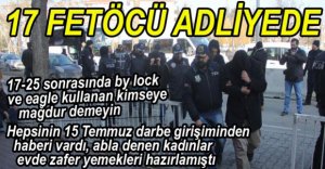 BY LOCK VE EAGLE OPERASYONUNDA 17 KİŞİ ADLİYEYE SEVK EDİLDİ