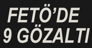 FETÖ ŞÜPHELİSİ 9 KİŞİ GÖZALTINA ALINDI