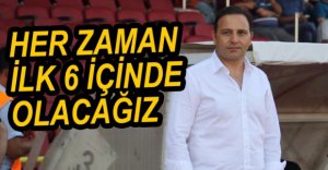"HER ZAMAN İLK 6 İÇİNDE OLACAĞIZ"