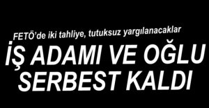İŞ ADAMI VE OĞLU SERBEST KALDI