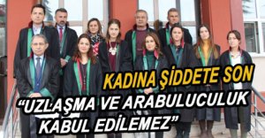 KADINA ŞİDDETTE UZLAŞMA OLMAZ...