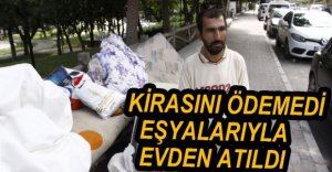 KİRASINI ÖDEMEDİ, EŞYALARIYLA EVDEN ATILDI