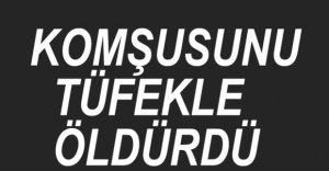 KOMŞUSUNU TÜFEKLE ÖLDÜRDÜ