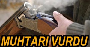 KÖY MUHTARINI VURDU...