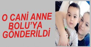 O CANİ ANNE BOLU'YA GÖNDERİLDİ