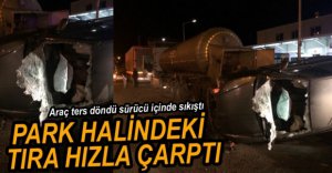 PARK HALİNDEKİ TIRA ÇARPARAK TERS DÖNDÜ