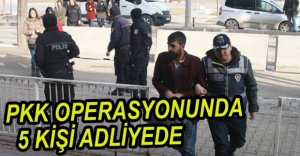 PKK OPERASYONUNDA 5 KİŞİ ADLİYEYE SEVK EDİLDİ