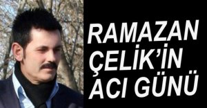 RAMAZAN ÇELİK'İN ACI GÜNÜ
