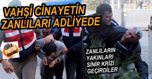 VAHŞİ CİNAYETİN ZANLILARI ADLİYEDE