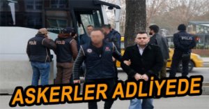 ANKESÖRLÜ ASKERLER ADLİYEYE SEVK EDİLDİ
