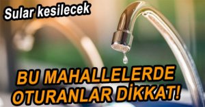 BU MAHALLELERDE SULAR KESİLECEK