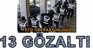 FETÖ OPERASYONUNDA 13 GÖZALTI