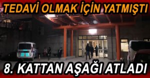 HASTANENİN 8’İNCİ KATINDAN ATLADI