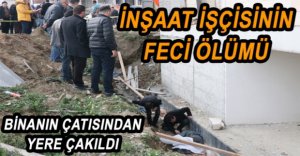 İNŞAAT İŞÇİSİ ACI BİR ŞEKİLDE HAYATINI KAYBETTİ