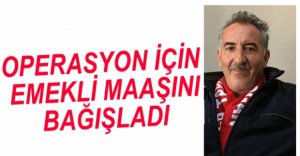 OPERASYON İÇİN EMEKLİ MAAŞINI BAĞIŞLADI