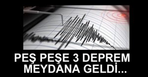 PEŞ PEŞE 3 DEPREM MEYDANA GELDİ