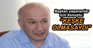 YAŞANANLAR İÇİN "KEŞKE OLMASAYDI" DEDİ