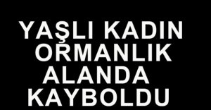 YAŞLI KADIN ORMANLI ALANDA KAYBOLDU