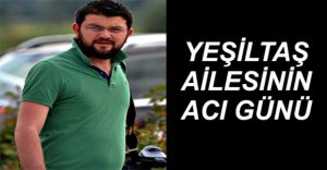 YEŞİLTAŞ AİLESİNİN ACI GÜNÜ