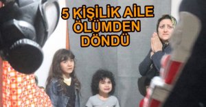 5 KİŞİLİK AİLE ÖLÜMDEN DÖNDÜ