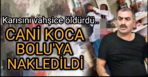 CANİ KOCA BOLU'YA NAKLEDİLDİ