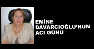 EMİNE DAVARCIOĞLU'NUN ACI GÜNÜ