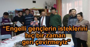 "ENGELLİ GENÇLERİMİZİN İSTEKLERİNİ GERİ ÇEVİRMEYİZ"