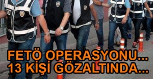 FETÖ OPERASYONUNDA 13 GÖZALTI