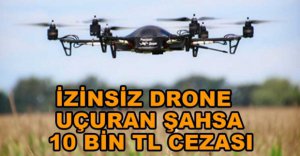 İZİNSİZ DRONE UÇURAN ŞAHSA PARA CEZASI