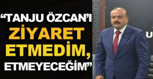 "KENDİSİNİ ZİYARET ETMEDİM, ETMEYECEĞİM"